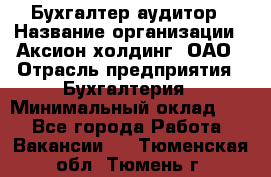 Бухгалтер-аудитор › Название организации ­ Аксион-холдинг, ОАО › Отрасль предприятия ­ Бухгалтерия › Минимальный оклад ­ 1 - Все города Работа » Вакансии   . Тюменская обл.,Тюмень г.